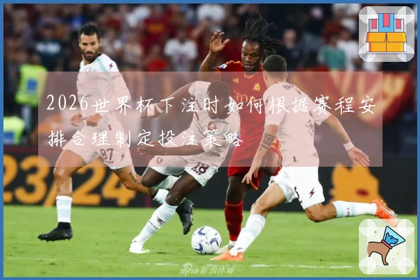 2026世界杯下注时如何根据赛程安排合理制定投注策略