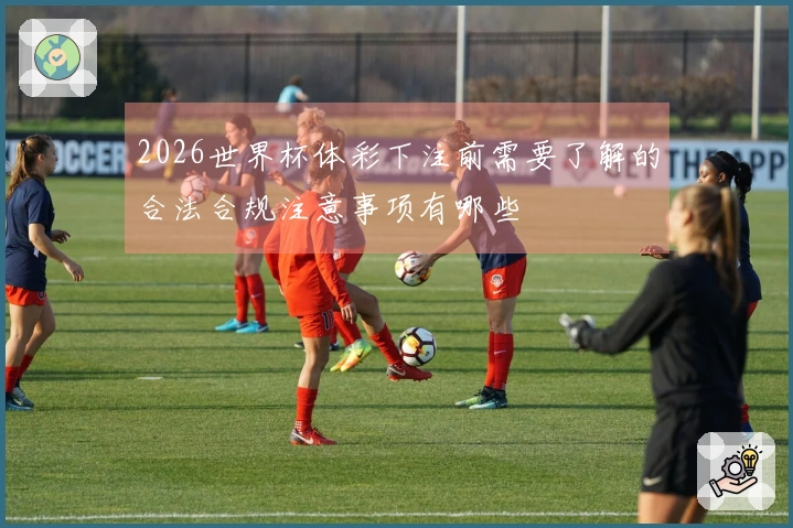 2026世界杯体彩下注前需要了解的合法合规注意事项有哪些