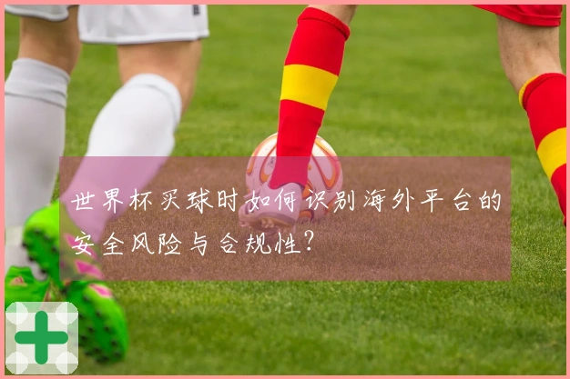 世界杯买球时如何识别海外平台的安全风险与合规性？