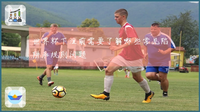 世界杯下注前需要了解哪些常见陷阱和规则问题