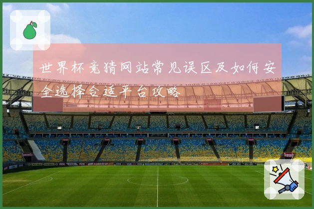 世界杯竞猜网站常见误区及如何安全选择合适平台攻略
