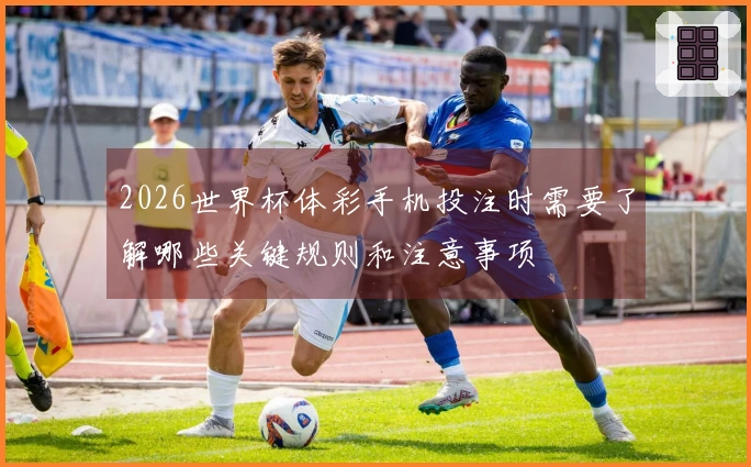 2026世界杯体彩手机投注时需要了解哪些关键规则和注意事项