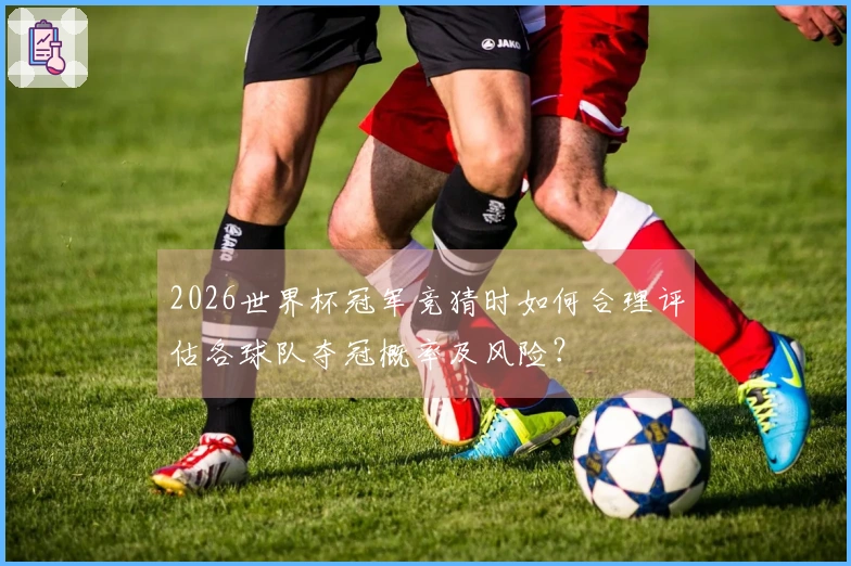 2026世界杯冠军竞猜时如何合理评估各球队夺冠概率及风险？