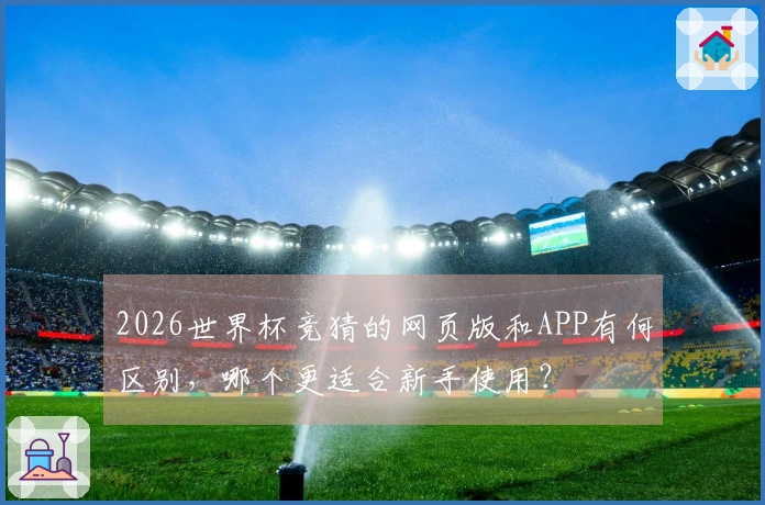 2026世界杯竞猜的网页版和APP有何区别，哪个更适合新手使用？