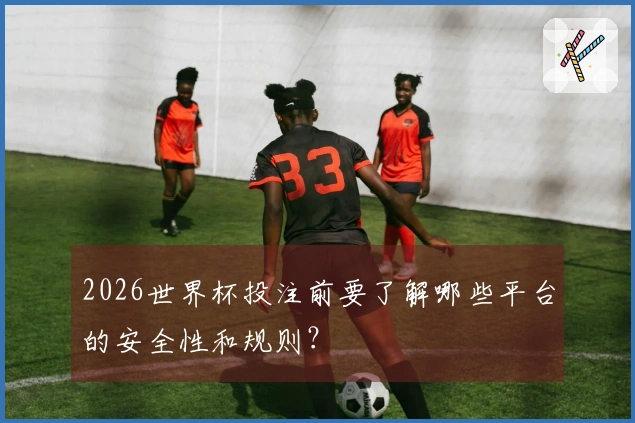 2026世界杯投注前要了解哪些平台的安全性和规则？