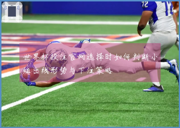 世界杯投注官网选择时如何判断小组出线形势与下注策略