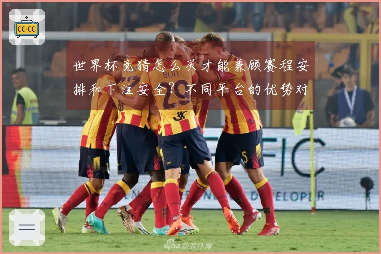 世界杯竞猜怎么买才能兼顾赛程安排和下注安全？不同平台的优势对比