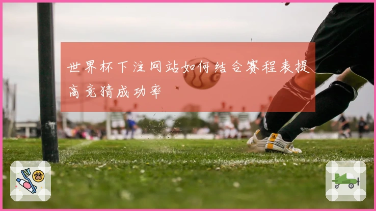 世界杯下注网站如何结合赛程表提高竞猜成功率