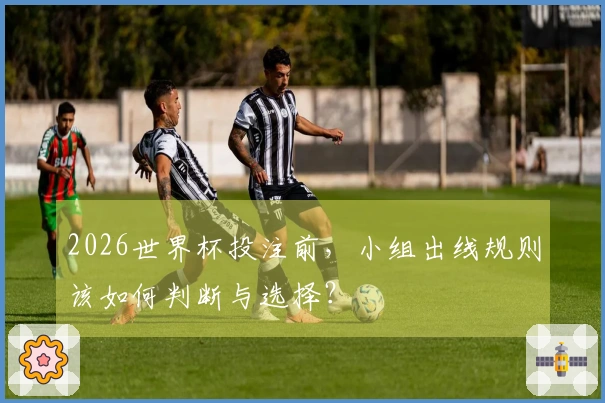2026世界杯投注前，小组出线规则该如何判断与选择？