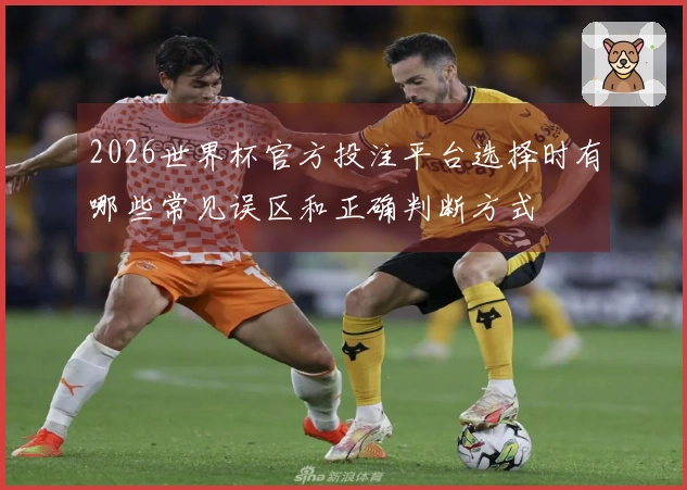 2026世界杯官方投注平台选择时有哪些常见误区和正确判断方式