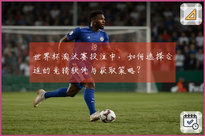 世界杯淘汰赛投注中，如何选择合适的竞猜软件与获取策略？