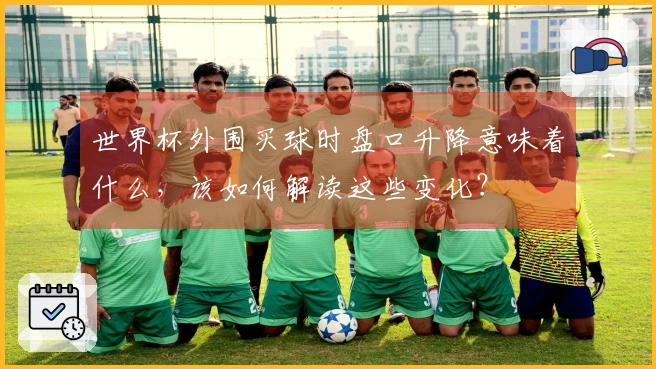 世界杯外围买球时盘口升降意味着什么，该如何解读这些变化？