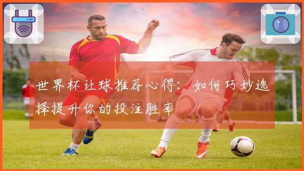 世界杯让球推荐心得：如何巧妙选择提升你的投注胜率