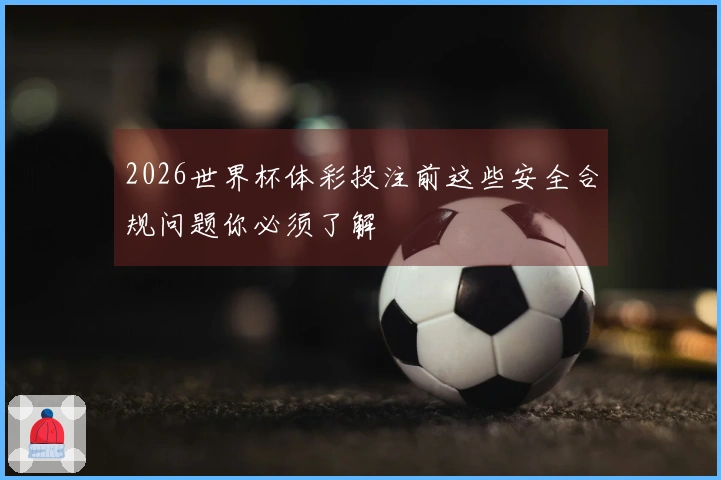 2026世界杯体彩投注前这些安全合规问题你必须了解