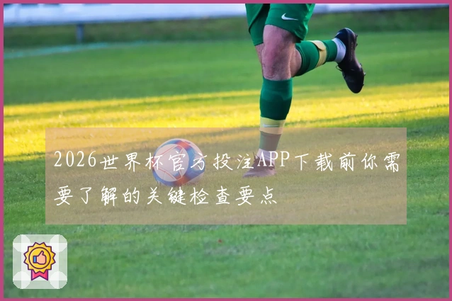 2026世界杯官方投注APP下载前你需要了解的关键检查要点