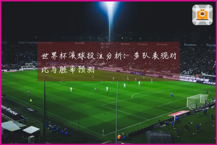 世界杯滚球投注分析：多队表现对比与胜率预测