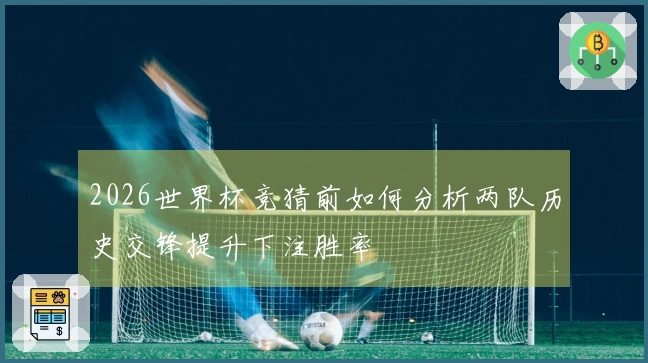 2026世界杯竞猜前如何分析两队历史交锋提升下注胜率
