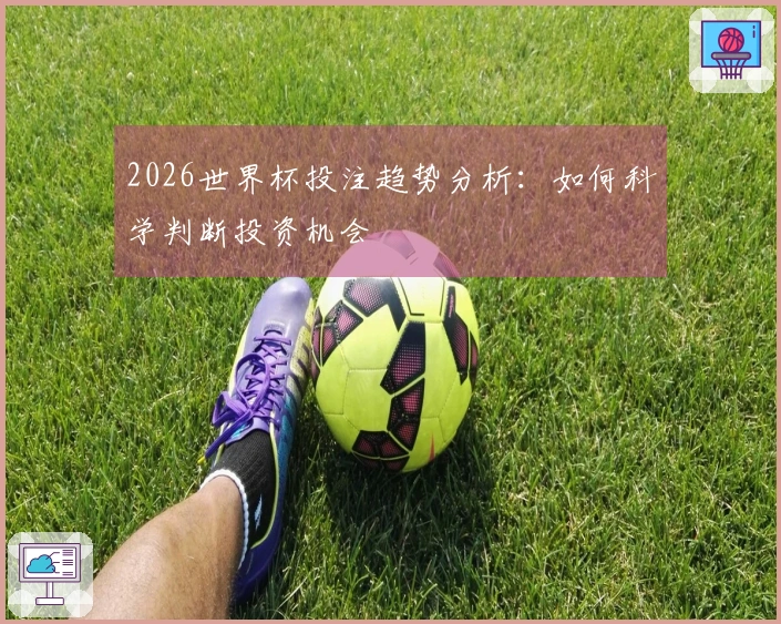 2026世界杯投注趋势分析：如何科学判断投资机会