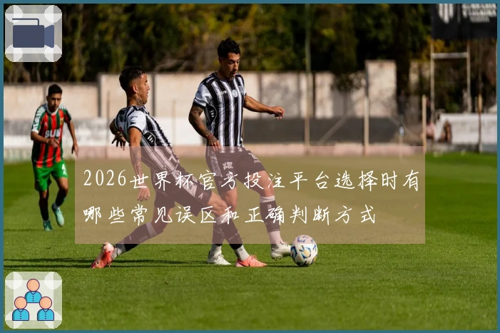 2026世界杯官方投注平台选择时有哪些常见误区和正确判断方式
