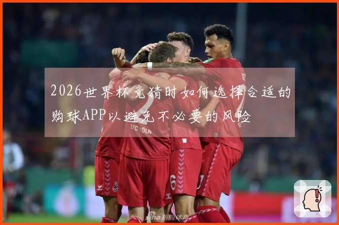 2026世界杯竞猜时如何选择合适的购球APP以避免不必要的风险