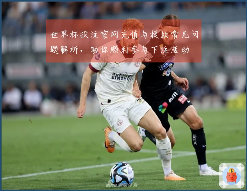 世界杯投注官网充值与提款常见问题解析，助你顺利参与下注活动