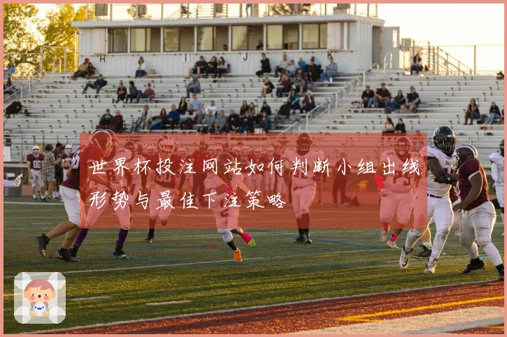 世界杯投注网站如何判断小组出线形势与最佳下注策略