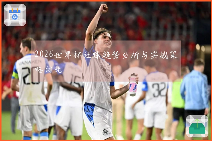 2026世界杯让球趋势分析与实战策略讨论
