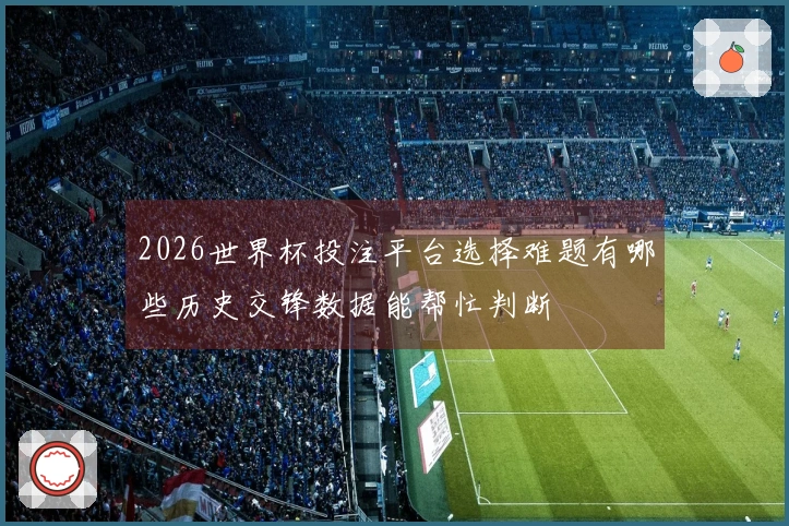 2026世界杯投注平台选择难题有哪些历史交锋数据能帮忙判断