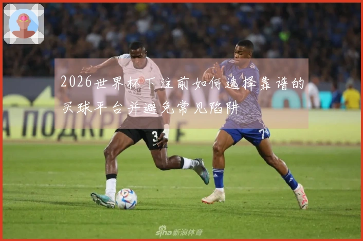 2026世界杯下注前如何选择靠谱的买球平台并避免常见陷阱