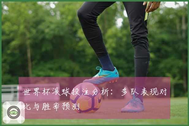 世界杯滚球投注分析：多队表现对比与胜率预测