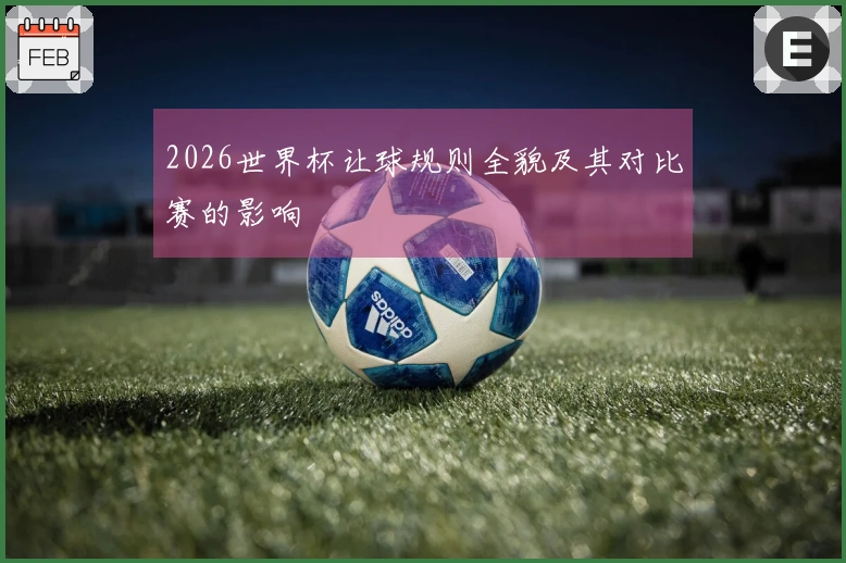2026世界杯让球规则全貌及其对比赛的影响