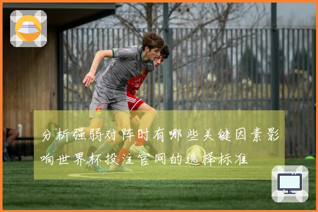 分析强弱对阵时有哪些关键因素影响世界杯投注官网的选择标准