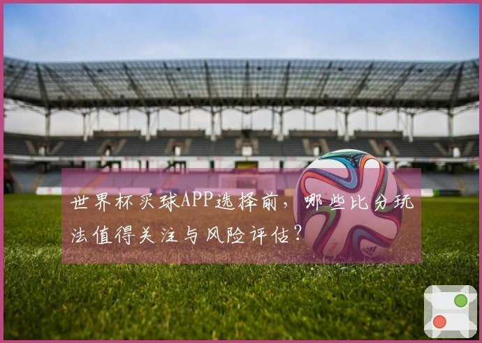 世界杯买球APP选择前，哪些比分玩法值得关注与风险评估？
