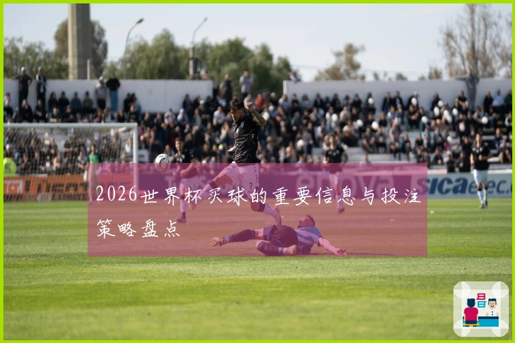 2026世界杯买球的重要信息与投注策略盘点
