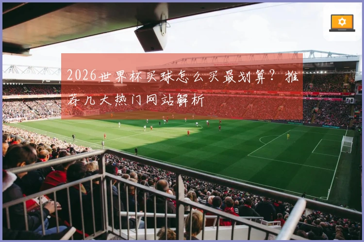 2026世界杯买球怎么买最划算？推荐几大热门网站解析
