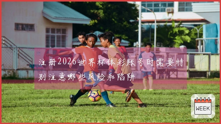 注册2026世界杯体彩账号时需要特别注意哪些风险和陷阱
