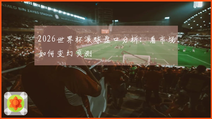 2026世界杯滚球盘口分析：看市场如何变幻莫测