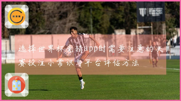 选择世界杯竞猜app时需要注意的决赛投注小常识与平台评估方法