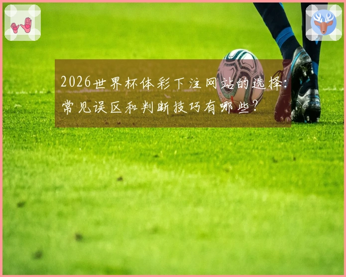 2026世界杯体彩下注网站的选择：常见误区和判断技巧有哪些？