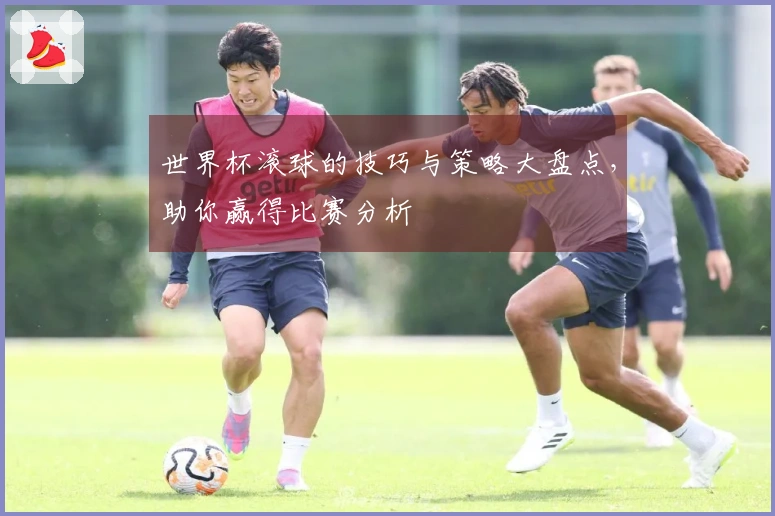 世界杯滚球的技巧与策略大盘点，助你赢得比赛分析