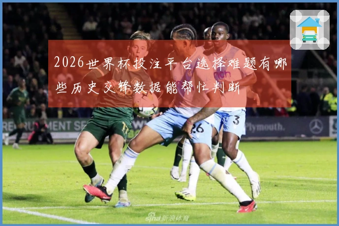 2026世界杯投注平台选择难题有哪些历史交锋数据能帮忙判断