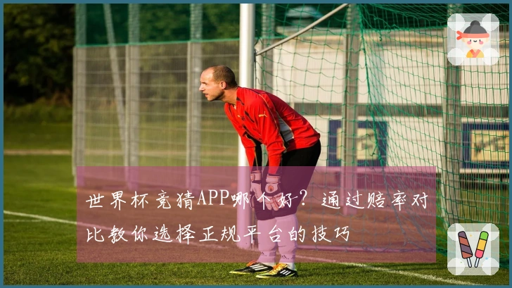 世界杯竞猜APP哪个好？通过赔率对比教你选择正规平台的技巧