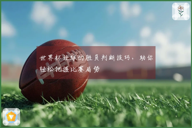 世界杯让球的胜负判断技巧，助你轻松把握比赛局势