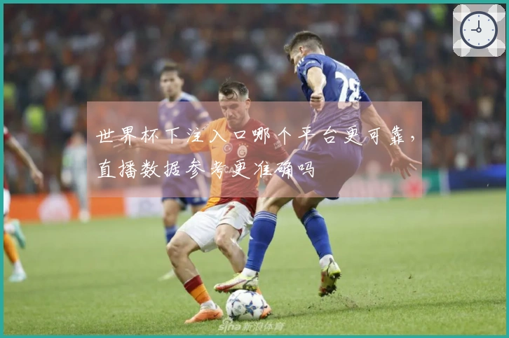世界杯下注入口哪个平台更可靠，直播数据参考更准确吗