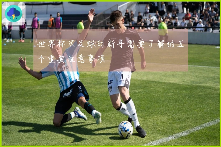 世界杯买足球时新手需要了解的五个重要注意事项