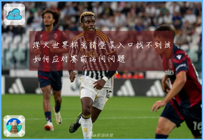烽火世界杯竞猜登录入口找不到该如何应对赛前访问问题