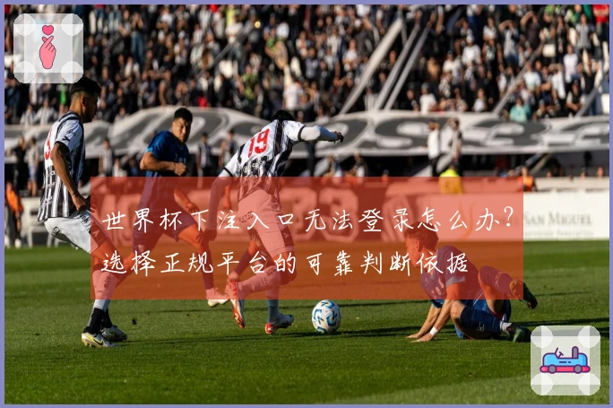 世界杯下注入口无法登录怎么办？选择正规平台的可靠判断依据
