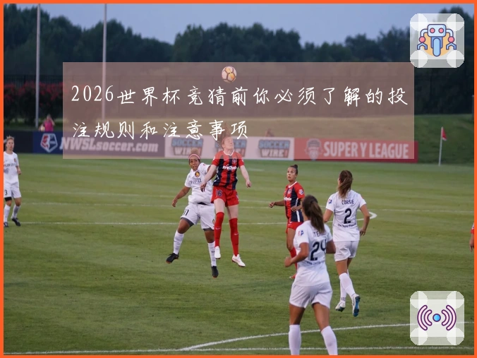 2026世界杯竞猜前你必须了解的投注规则和注意事项
