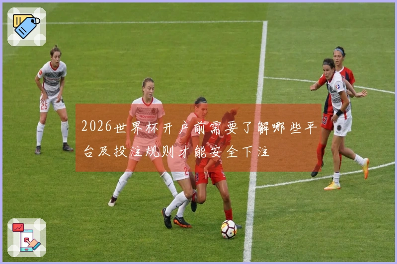 2026世界杯开户前需要了解哪些平台及投注规则才能安全下注