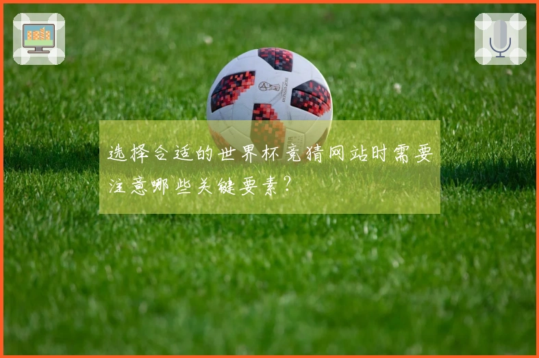 选择合适的世界杯竞猜网站时需要注意哪些关键要素？